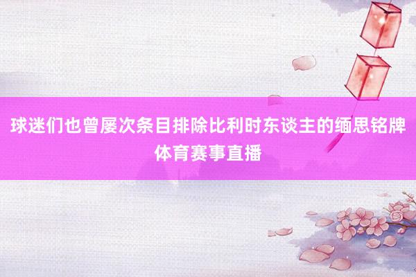 球迷们也曾屡次条目排除比利时东谈主的缅思铭牌体育赛事直播