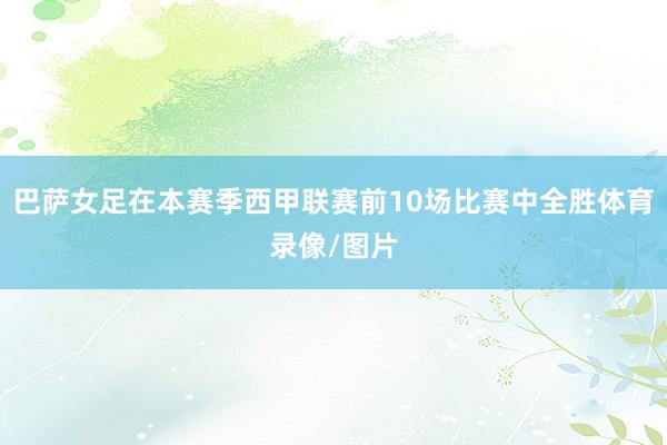 巴萨女足在本赛季西甲联赛前10场比赛中全胜体育录像/图片