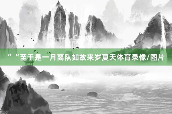 ”　　“至于是一月离队如故来岁夏天体育录像/图片