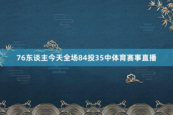76东谈主今天全场84投35中体育赛事直播