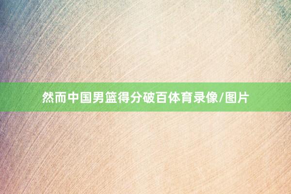 然而中国男篮得分破百体育录像/图片