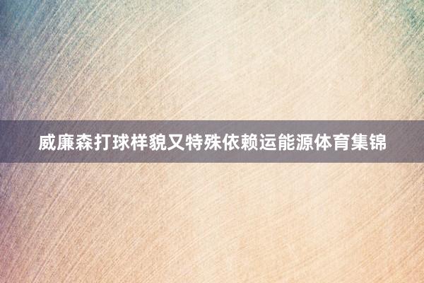威廉森打球样貌又特殊依赖运能源体育集锦