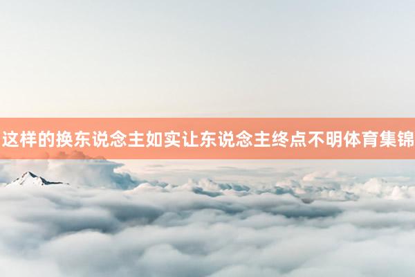 这样的换东说念主如实让东说念主终点不明体育集锦