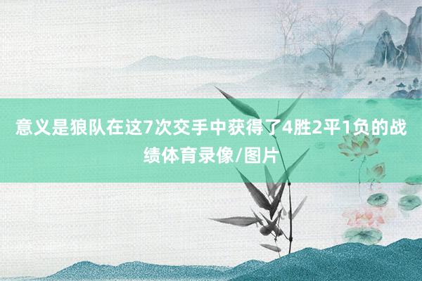 意义是狼队在这7次交手中获得了4胜2平1负的战绩体育录像/图片