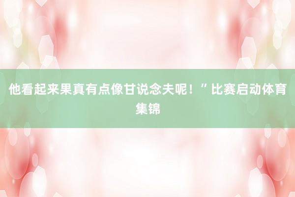 他看起来果真有点像甘说念夫呢！”比赛启动体育集锦