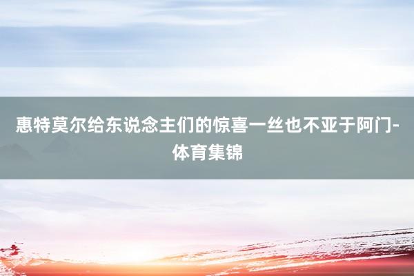 惠特莫尔给东说念主们的惊喜一丝也不亚于阿门-体育集锦