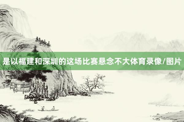 是以福建和深圳的这场比赛悬念不大体育录像/图片