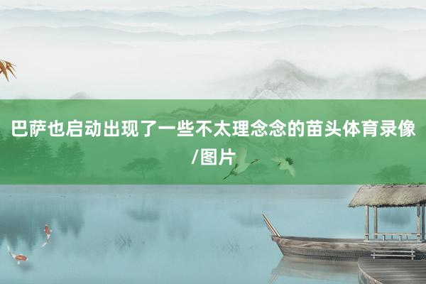 巴萨也启动出现了一些不太理念念的苗头体育录像/图片