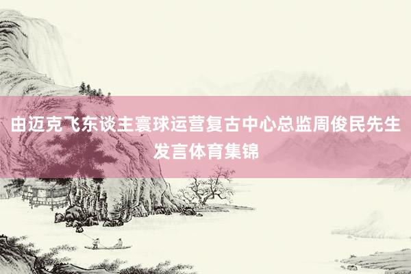 由迈克飞东谈主寰球运营复古中心总监周俊民先生发言体育集锦