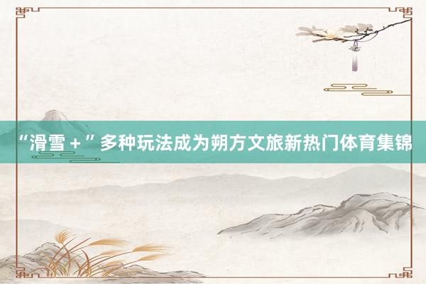 “滑雪＋”多种玩法成为朔方文旅新热门体育集锦