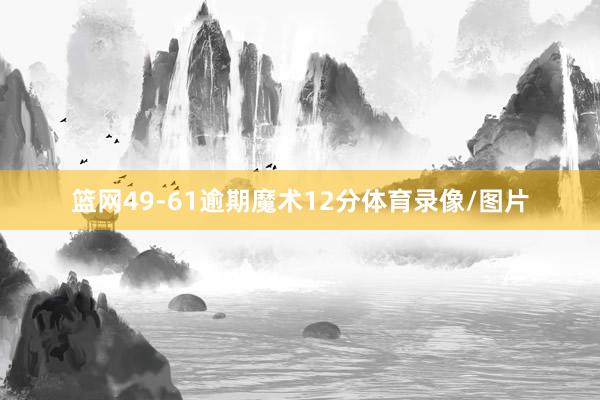 篮网49-61逾期魔术12分体育录像/图片