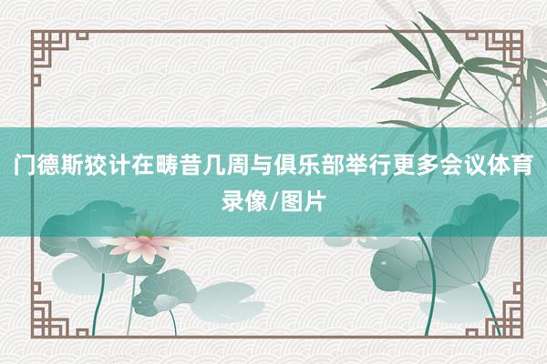 门德斯狡计在畴昔几周与俱乐部举行更多会议体育录像/图片