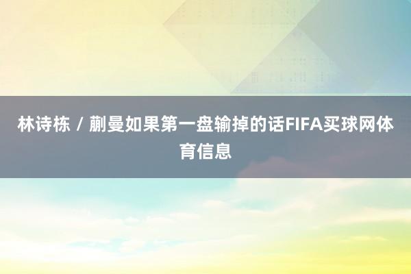 林诗栋 / 蒯曼如果第一盘输掉的话FIFA买球网体育信息