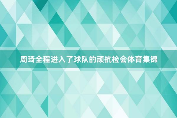 周琦全程进入了球队的顽抗检会体育集锦