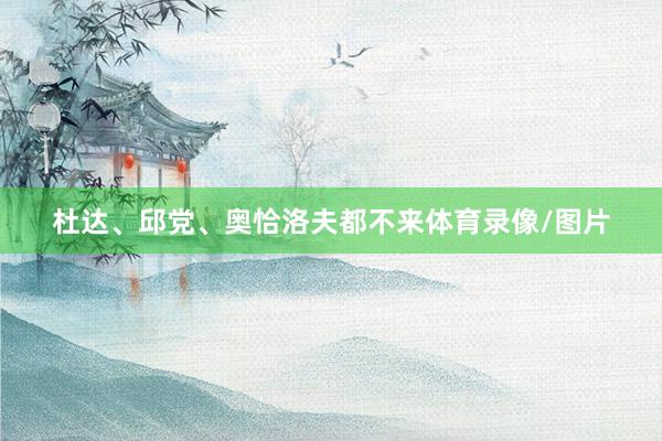 杜达、邱党、奥恰洛夫都不来体育录像/图片