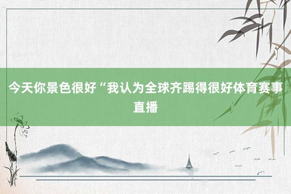 今天你景色很好“我认为全球齐踢得很好体育赛事直播