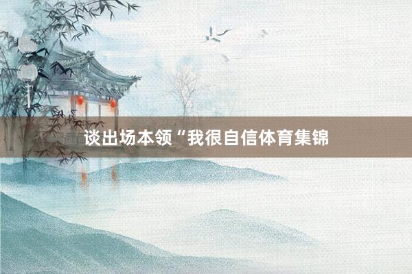 谈出场本领“我很自信体育集锦