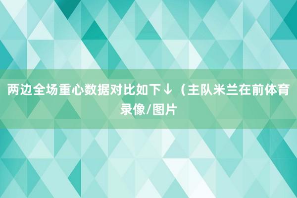 两边全场重心数据对比如下↓（主队米兰在前体育录像/图片