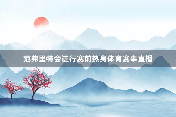 范弗里特会进行赛前热身体育赛事直播