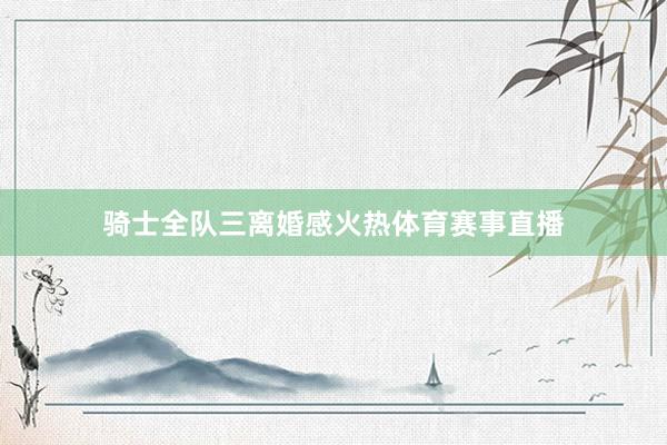 骑士全队三离婚感火热体育赛事直播