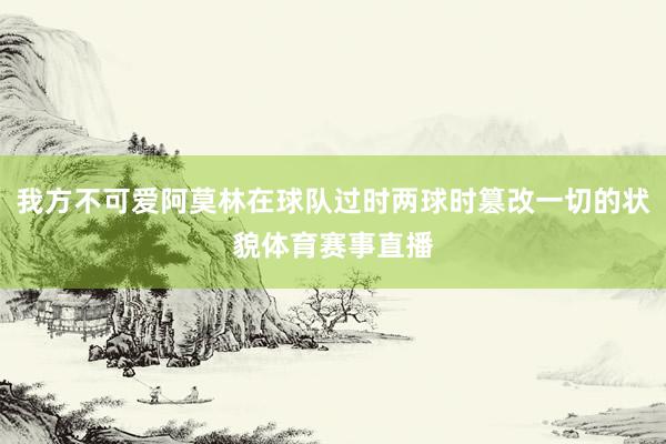 我方不可爱阿莫林在球队过时两球时篡改一切的状貌体育赛事直播