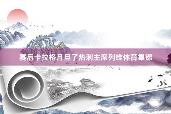 赛后卡拉格月旦了热刺主席列维体育集锦