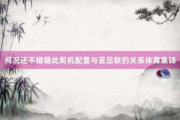何况还不错藉此契机配置与亚足联的关系体育集锦
