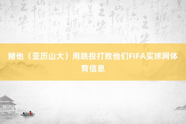 赌他（亚历山大）用跳投打败他们FIFA买球网体育信息