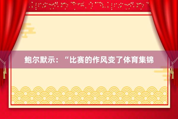 鲍尔默示：“比赛的作风变了体育集锦