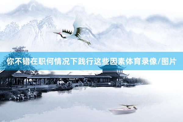 你不错在职何情况下践行这些因素体育录像/图片