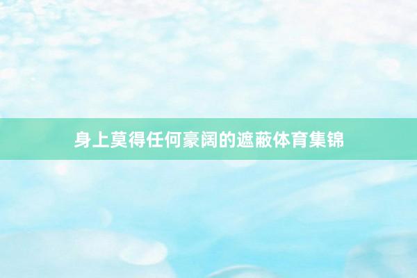 身上莫得任何豪阔的遮蔽体育集锦