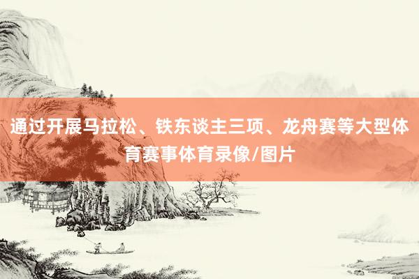 通过开展马拉松、铁东谈主三项、龙舟赛等大型体育赛事体育录像/图片