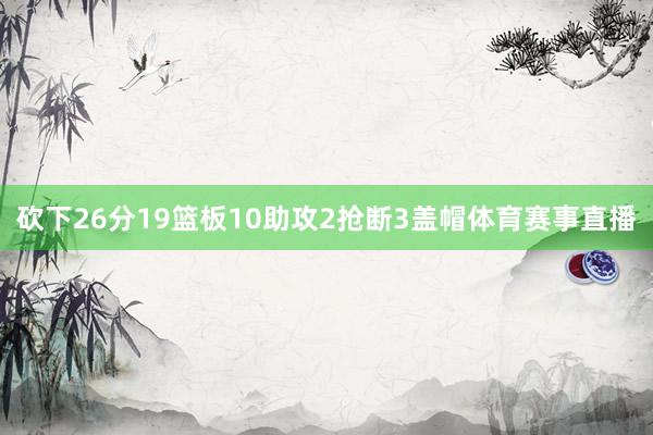 砍下26分19篮板10助攻2抢断3盖帽体育赛事直播