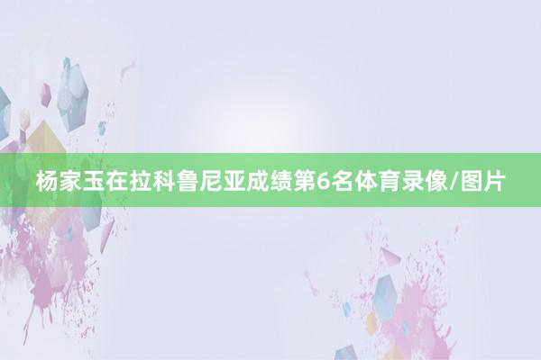 杨家玉在拉科鲁尼亚成绩第6名体育录像/图片