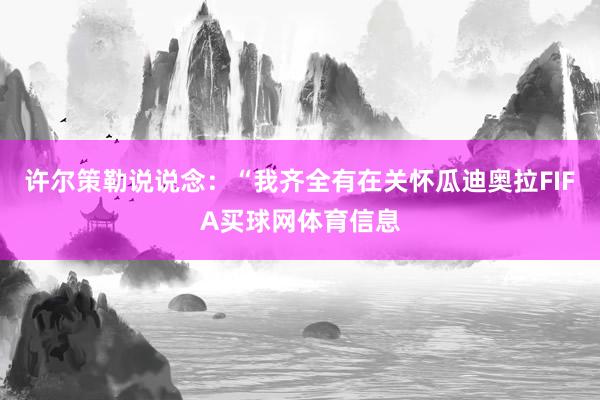 许尔策勒说说念：“我齐全有在关怀瓜迪奥拉FIFA买球网体育信息