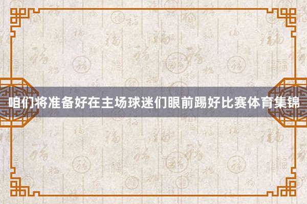 咱们将准备好在主场球迷们眼前踢好比赛体育集锦