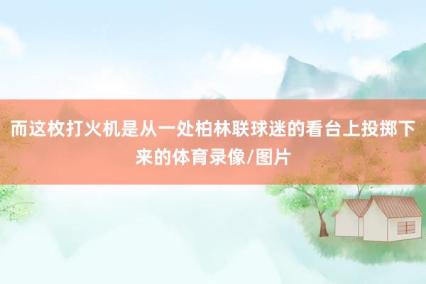 而这枚打火机是从一处柏林联球迷的看台上投掷下来的体育录像/图片