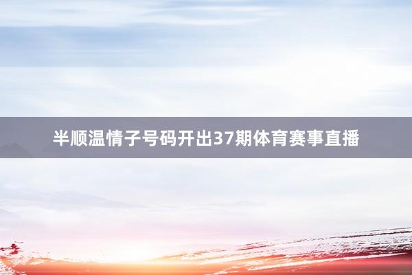 半顺温情子号码开出37期体育赛事直播