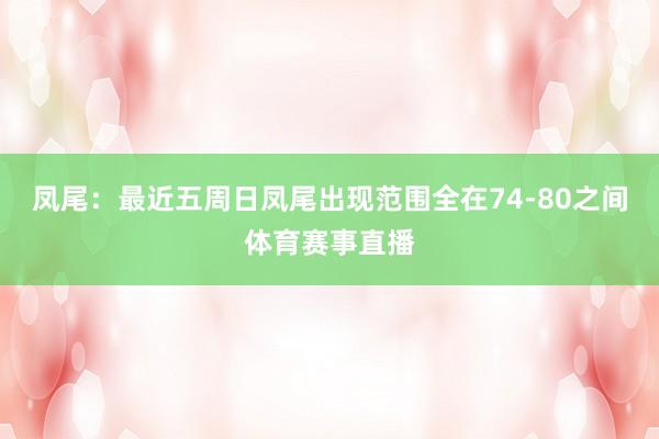 凤尾：最近五周日凤尾出现范围全在74-80之间体育赛事直播