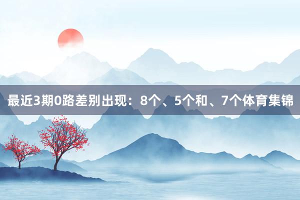 最近3期0路差别出现：8个、5个和、7个体育集锦