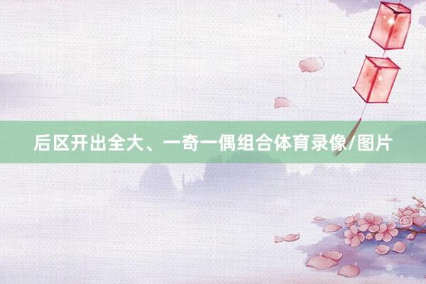 后区开出全大、一奇一偶组合体育录像/图片