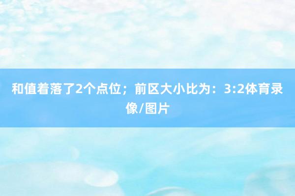 和值着落了2个点位；　　前区大小比为：3:2体育录像/图片