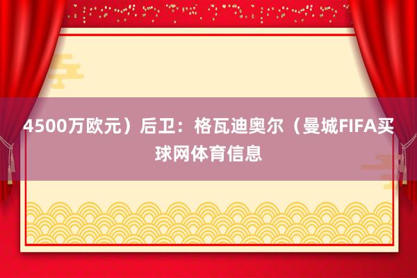 4500万欧元）后卫：格瓦迪奥尔（曼城FIFA买球网体育信息