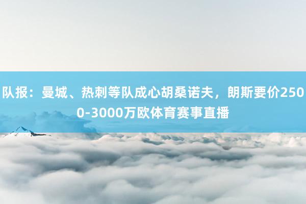 队报：曼城、热刺等队成心胡桑诺夫，朗斯要价2500-3000万欧体育赛事直播