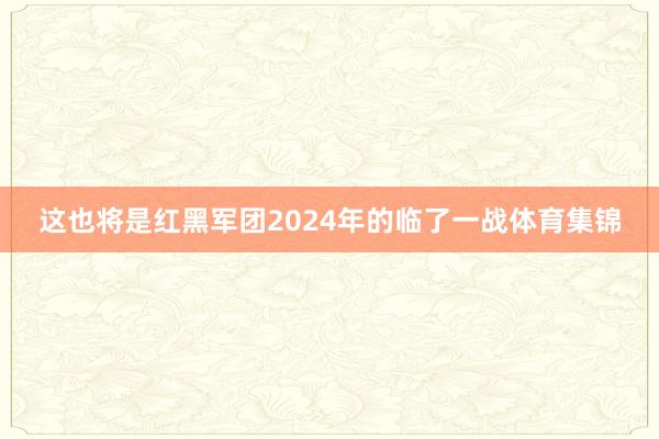 这也将是红黑军团2024年的临了一战体育集锦