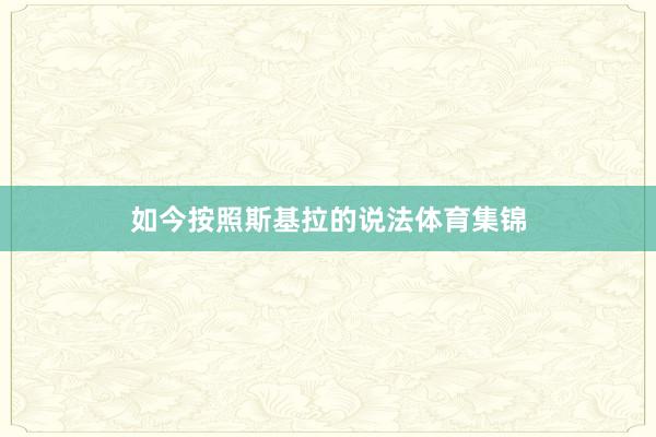 如今按照斯基拉的说法体育集锦