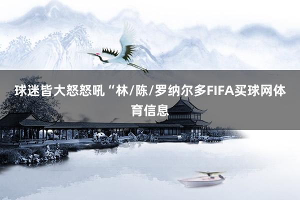 球迷皆大怒怒吼“林/陈/罗纳尔多FIFA买球网体育信息