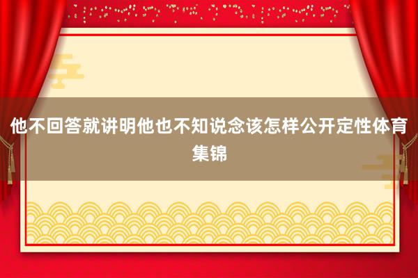 他不回答就讲明他也不知说念该怎样公开定性体育集锦