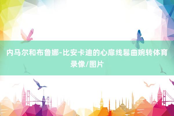 内马尔和布鲁娜-比安卡迪的心扉线鬈曲婉转体育录像/图片