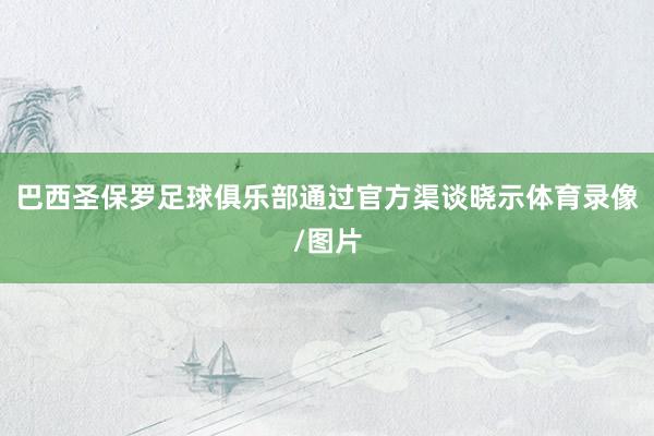 巴西圣保罗足球俱乐部通过官方渠谈晓示体育录像/图片